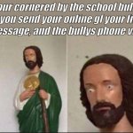 Welp, you're safe? | Your cornered by the school bully, so you send your online gf your final text message, and the bullys phone virbates | image tagged in wide eyed jesus | made w/ Imgflip meme maker