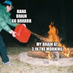 this mostly happens during the weekends | ME; HAHA BRAIN GO BRRRRR; MY BRAIN AT 3 IN THE MORNING | image tagged in guy pouring gasoline into fire | made w/ Imgflip meme maker