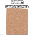 (It’s sandpaper if you don’t understand) | NOBODY:; SCHOOL TOILET PAPER: | image tagged in sandpaper | made w/ Imgflip meme maker