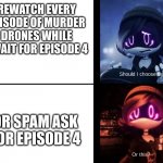 Literally the entire MD community | REWATCH EVERY EPISODE OF MURDER DRONES WHILE I WAIT FOR EPISODE 4; OR SPAM ASK FOR EPISODE 4 | image tagged in uzi can't choose | made w/ Imgflip meme maker