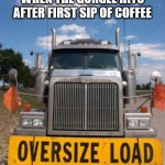 first sip of coffee | WHEN THE GURGLE HITS AFTER FIRST SIP OF COFFEE | image tagged in oversize load,coffee,old man cup of coffee,fart,mug | made w/ Imgflip meme maker