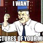ur mom | I WANT; PICTURES OF YOUR MOM | image tagged in i want pictures of spiderman | made w/ Imgflip meme maker