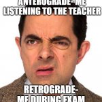 mr bean face | ANTEROGRADE- ME LISTENING TO THE TEACHER; RETROGRADE- ME DURING EXAM | image tagged in mr bean face | made w/ Imgflip meme maker