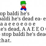 splitathon intensifies | Stop stop baldi he's dead, baldi he's dead ea- ea- a a e e a a e e o e o o e baldi he's dead, A A E E O O E E- Stop stop baldi he's dead bald- | image tagged in when someone said i felt that | made w/ Imgflip meme maker