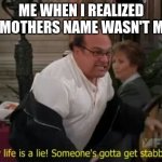 My Life Is A Lie! | ME WHEN I REALIZED MY MOTHERS NAME WASN'T MOM | image tagged in my life is a lie | made w/ Imgflip meme maker