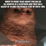 *insert creative title here* | WHEN YR FRIEND TALKS ABOUT PULLING AN ALL-NIGHTER AT A SLEEPOVER AND THEN FALLING ASLEEP AT 10 AND YOU USUALLY STAY UP UNTIL TWO. | image tagged in pathetic cat | made w/ Imgflip meme maker