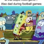 Dads are like this tbh | Dad: “Can you stop shouting at that stupid video game?!”; Also dad during football games: | image tagged in spongebob yelling,memes,funny,true story,relatable memes,dads | made w/ Imgflip meme maker