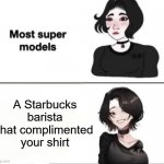 Starbucks baristas are prettier than they should be | A Starbucks barista that complimented your shirt | image tagged in most supermodels,starbucks,starbucks barista,barista | made w/ Imgflip meme maker