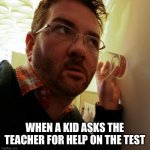 When your dumb | WHEN A KID ASKS THE TEACHER FOR HELP ON THE TEST | image tagged in eavesdropper | made w/ Imgflip meme maker