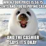 IT'S JUST, MMMMMMMMMMMMMMMMMMMMMMMMMMM | WHEN YOUR PRICE IS $6.75 CENTS AND YOU'RE PAYING CASH; AND THE CASHIER SAYS IT'S OKAY | image tagged in the happy seal | made w/ Imgflip meme maker