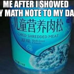 Me after I showed my math note to my dad | ME AFTER I SHOWED MY MATH NOTE TO MY DAD | image tagged in fuke,deadbeat dad,math,cannibalism,dark souls,but i died | made w/ Imgflip meme maker