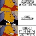 That’s just to much man | PEOPLE WHO POST MEMES EVERY OTHER DAY; PEOPLE WHO POST DAILY; PEOPLE WHO POST 5 MEMES A DAY | image tagged in winne the poo | made w/ Imgflip meme maker