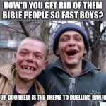 Ugly Twins | HOW'D YOU GET RID OF THEM BIBLE PEOPLE SO FAST BOYS? OUR DOORBELL IS THE THEME TO DUELLING BANJOS | image tagged in memes,ugly twins | made w/ Imgflip meme maker