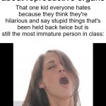 Oddly specific, but could you not moan obnoxiously and erotically FOR 5 MINUTES? | Teacher: starts talking about reproductive organs; That one kid everyone hates because they think they're hilarious and say stupid things that's been held back twice but is still the most immature person in class: | image tagged in moaning woman | made w/ Imgflip meme maker