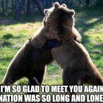 bearhug | HIBERNATION WAS SO LONG AND LONESOME... I'M SO GLAD TO MEET YOU AGAIN! | image tagged in bearhug | made w/ Imgflip meme maker