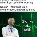 Afternoon it is | Patient: My back hurts when I get up in the morning; Doctor: Then wake up in the afternoon, that will be $4.99; Stonks; & | image tagged in helth,memes,funny memes,stonks | made w/ Imgflip meme maker