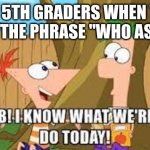 Hey Ferb I Know What We're Gonna Do Today | POV: 5TH GRADERS WHEN THEY LEARN THE PHRASE "WHO ASKED?" | image tagged in hey ferb i know what we're gonna do today | made w/ Imgflip meme maker