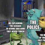 "Officer, I dropkicked that child in SELF DEFENSE" | THE POLICE; ME EXPLAINING THE SCIENCE OF ATOMS AND HOW THEY NEVER TOUCH; THE MOM OF THE KID I JUST PUNCHED | image tagged in mike wazowski trying to explain | made w/ Imgflip meme maker