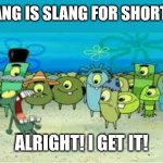 ALRIGHT I GET IT! | "SLANG IS SLANG FOR SHORT LA-; ALRIGHT! I GET IT! | image tagged in alright i get it | made w/ Imgflip meme maker