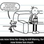 Greg's a drug overlord | I SAW YOUR STASH OF DRUGS INSIDE THE GARAGE WITH THE NAME BIG GREG ON THEM | image tagged in manny knew too much | made w/ Imgflip meme maker