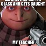 GRU holding a gun | ME CHEWING GUM IN CLASS AND GETS CAUGHT; MY TEACHER | image tagged in gru holding a gun | made w/ Imgflip meme maker