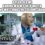 IM A GENIUS MOM LOOK | 8 YEAR OLD ME 
ADDING M N M'S INTO WATER 
AND WATCHING THE COLOUR CHANGE | image tagged in kemist,funny memes,relatable | made w/ Imgflip meme maker