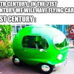 broken dreams | 20TH CENTURY : IN THE 21ST CENTURY WE WILL HAVE FLYING CARS; 21ST CENTURY : | image tagged in my future car be like | made w/ Imgflip meme maker