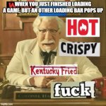 what in the hot crispy kentucky fried frick | WHEN YOU JUST FINISHED LOADING A GAME, BUT AN OTHER LOADING BAR POPS UP | image tagged in what in the hot crispy kentucky fried frick | made w/ Imgflip meme maker