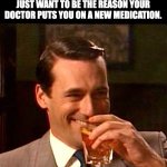 Meds | WELL, QUITE TRUTHFULLY, I JUST WANT TO BE THE REASON YOUR DOCTOR PUTS YOU ON A NEW MEDICATION. | image tagged in drinking guy | made w/ Imgflip meme maker