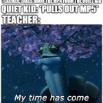 i would like to apologise | QUIET KID: *PULLS OUT MP5*; TEACHER: TAKES AWAY THE MP4 FROM THE QUIET KID; TEACHER: | image tagged in my time has come | made w/ Imgflip meme maker