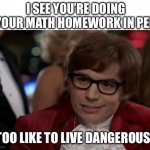 it’s deadly | I SEE YOU’RE DOING YOUR MATH HOMEWORK IN PEN; I TOO LIKE TO LIVE DANGEROUSLY | image tagged in memes,i too like to live dangerously | made w/ Imgflip meme maker