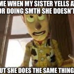 Wood is evil | ME WHEN MY SISTER YELLS AT ME FOR DOING SMTH SHE DOESN’T LIKE; BUT SHE DOES THE SAME THING: | image tagged in wood is evil,torture | made w/ Imgflip meme maker