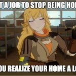 Work is work | YOU GET A JOB TO STOP BEING HOMELESS; THEN YOU REALIZE YOUR HOME A LOT LESS | image tagged in yang's puns | made w/ Imgflip meme maker
