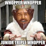 burger king | WHOPPER WHOPPER; JUNIOR TRIPLE WHOPPER | image tagged in burger king | made w/ Imgflip meme maker