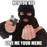 this is a robbery | HEY YOU KID; GIVE ME YOUR MEME | image tagged in robbery,memes | made w/ Imgflip meme maker