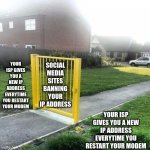Useless fence meme | YOUR ISP GIVES YOU A NEW IP ADDRESS EVERYTIME YOU RESTART YOUR MODEM; SOCIAL MEDIA SITES BANNING YOUR IP ADDRESS; YOUR ISP GIVES YOU A NEW IP ADDRESS EVERYTIME YOU RESTART YOUR MODEM | image tagged in useless fence meme | made w/ Imgflip meme maker