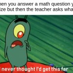 howd i get this far | When you answer a math question you recognize but then the teacher asks what's next | image tagged in plankton get this far | made w/ Imgflip meme maker