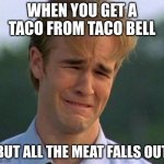 Replica of another one of those plain ol memes | WHEN YOU GET A TACO FROM TACO BELL; BUT ALL THE MEAT FALLS OUT | image tagged in memes,1990s first world problems | made w/ Imgflip meme maker