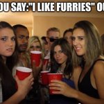 Its only a hobby to not like furries | WHEN YOU SAY:"I LIKE FURRIES" OUT LOUD | image tagged in party girls looking at you pov | made w/ Imgflip meme maker