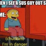 IN DANGER | WHEN I SEE A SUS GUY OUT SIDE; ME: | image tagged in i am in danger | made w/ Imgflip meme maker
