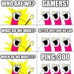 Every time. Every time. | WHO ARE WE? GAMERS! WHAT DO WE WANT? BETTER WIFI AND NO LAG; WHEN DO WE WANT IT? PING: 300 | image tagged in memes,what do we want 3 | made w/ Imgflip meme maker