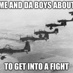 Stukas | ME AND DA BOYS ABOUT; TO GET INTO A FIGHT | image tagged in stukas | made w/ Imgflip meme maker