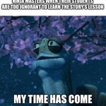 Oogway | NINJA MASTERS WHEN THEIR STUDENTS ARE TOO IGNORANT TO LEARN THE STORY’S LESSON; MY TIME HAS COME | image tagged in oogway | made w/ Imgflip meme maker