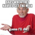 Guess I’ll die | DADS WHEN THEY HAVE TO GET THE MILK | image tagged in guess i'll die | made w/ Imgflip meme maker