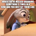 idk if I only do this but whatever | WHEN YOU'VE MISSED GRABBING SOMETHING 3 TIMES IN A ROW AND YOU JUST SIT THERE LIKE: | image tagged in waiting judy hopps,memes,relatable,funny | made w/ Imgflip meme maker