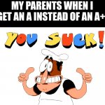 Literally my parents | MY PARENTS WHEN I GET AN A INSTEAD OF AN A+: | image tagged in y o u s u c k | made w/ Imgflip meme maker