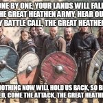 Great Heathen Army | ONE BY ONE, YOUR LANDS WILL FALL, THE GREAT HEATHEN ARMY, HEAR OUR MIGHTY BATTLE CALL, THE GREAT HEATHEN ARMY NOTHING NOW WILL HOLD US BACK, | image tagged in vikings,viking,amon amarth,great heathen army,the great heathen army,norsemen | made w/ Imgflip meme maker