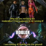 Roblox do be running their moderation directly into the ground tho. | Why are you not fixing the moderation? Your supposed to be running it! ROBLOX | image tagged in i am running it directly into the ground,roblox meme | made w/ Imgflip meme maker