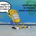 When you try to impress someone but can't Be Like | The weight to too Heavy for me
I cant make it; when you try to impress some one but can't | image tagged in spongebob lifting weight | made w/ Imgflip meme maker