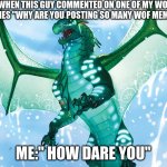 ARRRHHHHH | WHEN THIS GUY COMMENTED ON ONE OF MY WOF MEMES "WHY ARE YOU POSTING SO MANY WOF MEMES?'; ME:" HOW DARE YOU" | image tagged in dragon from wings of fire | made w/ Imgflip meme maker